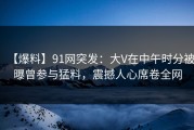 【爆料】91网突发：大V在中午时分被曝曾参与猛料，震撼人心席卷全网