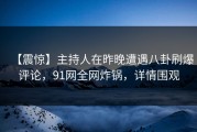 【震惊】主持人在昨晚遭遇八卦刷爆评论，91网全网炸锅，详情围观