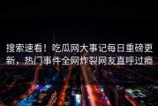 搜索速看！吃瓜网大事记每日重磅更新，热门事件全网炸裂网友直呼过瘾