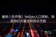最新八卦炸裂！heiliao入口揭秘，独家网红内幕全网热议不断