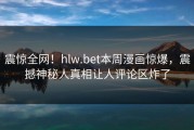 震惊全网！hlw.bet本周漫画惊爆，震撼神秘人真相让人评论区炸了