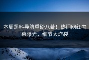 本周黑料导航重磅八卦！热门网红内幕曝光，细节太炸裂