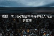 震撼！91网突发猛料揭秘神秘人背后的故事