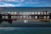 一口气讲透：91视频的新手最容易犯的错：把时间管理当成小事（一条讲透）