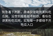 别急着下判断，原本只是刷到黑料吃瓜网，没想到越看越不对劲，看似在讲黑料吃瓜网，实际每一步都绕不开吃瓜入口