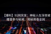 【爆料】91网突发：神秘人在深夜被曝曾参与秘闻，揭秘席卷全网