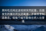 黑料吃瓜网这波视频突然起量，后面发生的事比开头还离谱，不是故意制造悬念，但每个细节都像在把人往里拽