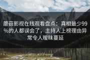 蘑菇影视在线观看盘点：真相最少99%的人都误会了，主持人上榜理由异常令人暧昧蔓延