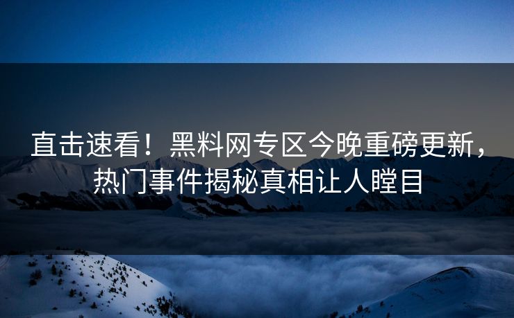 直击速看！黑料网专区今晚重磅更新，热门事件揭秘真相让人瞠目