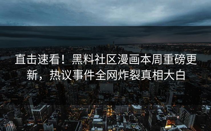 直击速看！黑料社区漫画本周重磅更新，热议事件全网炸裂真相大白