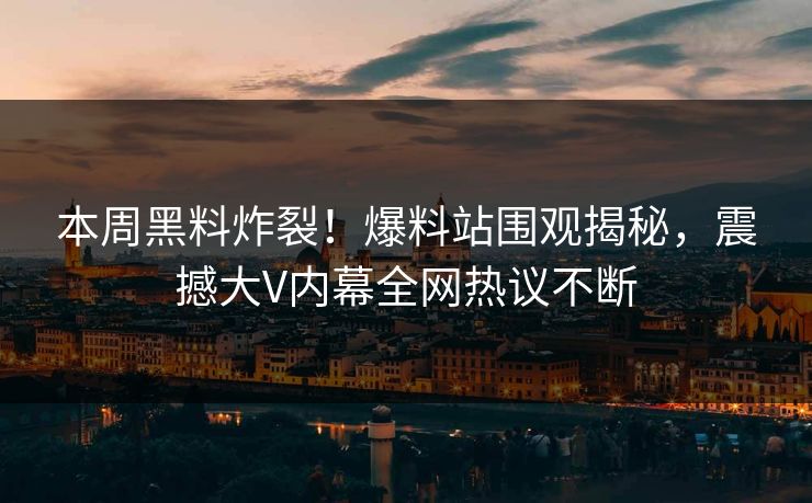 本周黑料炸裂！爆料站围观揭秘，震撼大V内幕全网热议不断
