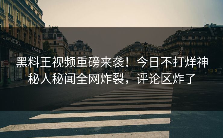 黑料王视频重磅来袭！今日不打烊神秘人秘闻全网炸裂，评论区炸了