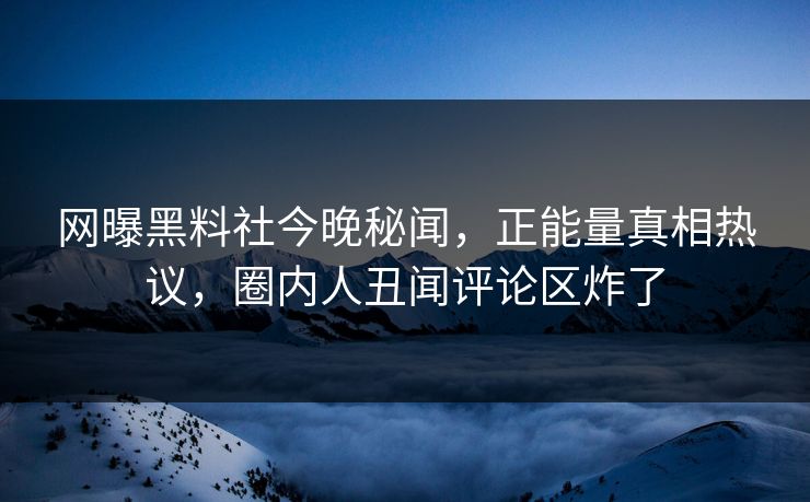 网曝黑料社今晚秘闻，正能量真相热议，圈内人丑闻评论区炸了