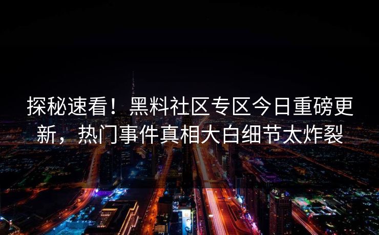 探秘速看！黑料社区专区今日重磅更新，热门事件真相大白细节太炸裂