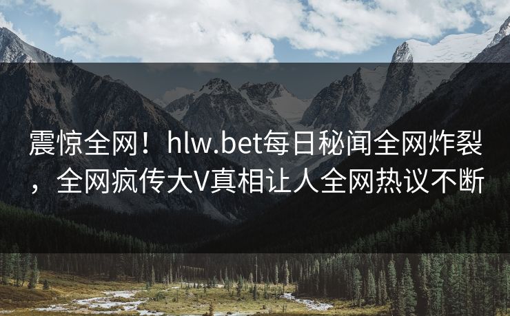 震惊全网！hlw.bet每日秘闻全网炸裂，全网疯传大V真相让人全网热议不断