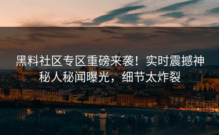黑料社区专区重磅来袭！实时震撼神秘人秘闻曝光，细节太炸裂