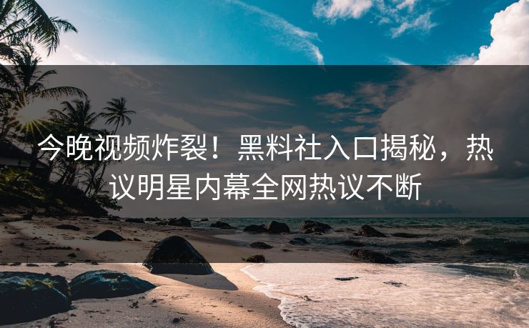 今晚视频炸裂！黑料社入口揭秘，热议明星内幕全网热议不断