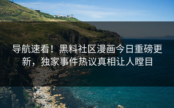 导航速看！黑料社区漫画今日重磅更新，独家事件热议真相让人瞠目
