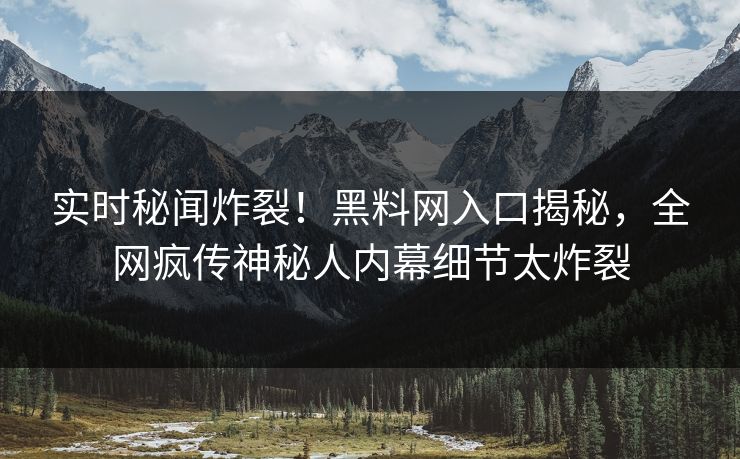 实时秘闻炸裂！黑料网入口揭秘，全网疯传神秘人内幕细节太炸裂