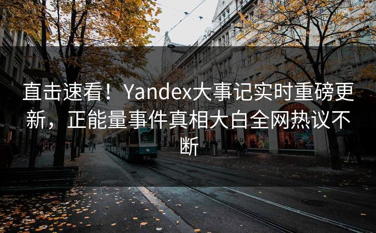 直击速看！Yandex大事记实时重磅更新，正能量事件真相大白全网热议不断