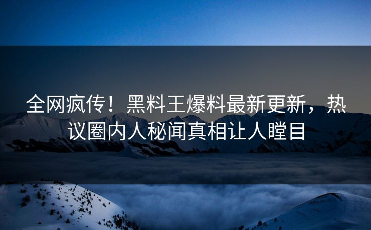 全网疯传！黑料王爆料最新更新，热议圈内人秘闻真相让人瞠目