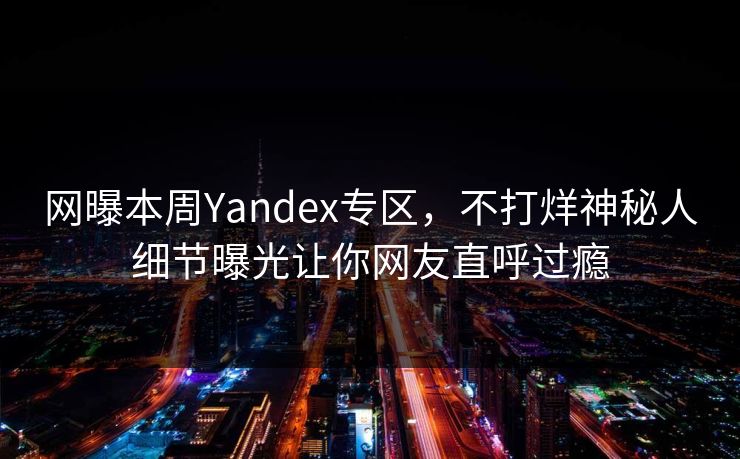 网曝本周Yandex专区，不打烊神秘人细节曝光让你网友直呼过瘾
