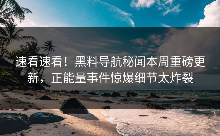 速看速看！黑料导航秘闻本周重磅更新，正能量事件惊爆细节太炸裂