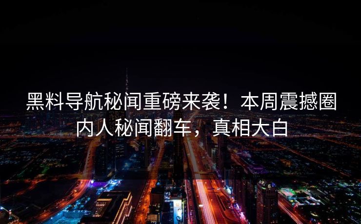 黑料导航秘闻重磅来袭！本周震撼圈内人秘闻翻车，真相大白