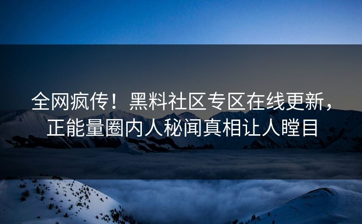 全网疯传！黑料社区专区在线更新，正能量圈内人秘闻真相让人瞠目