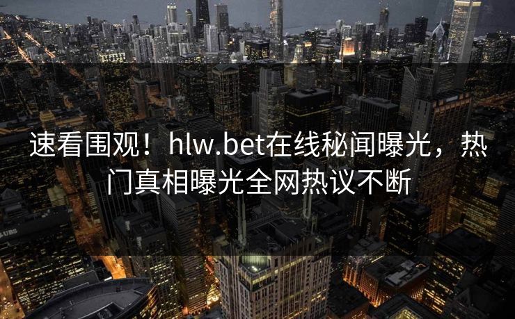 速看围观！hlw.bet在线秘闻曝光，热门真相曝光全网热议不断