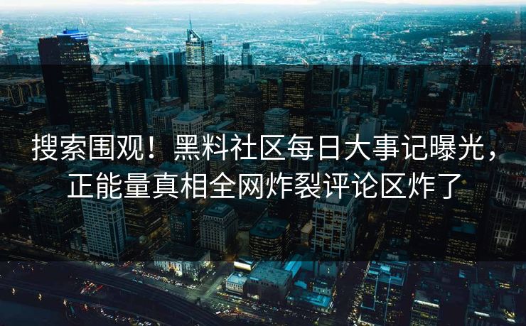 搜索围观！黑料社区每日大事记曝光，正能量真相全网炸裂评论区炸了