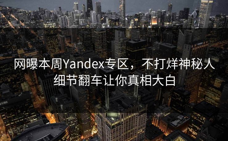 网曝本周Yandex专区，不打烊神秘人细节翻车让你真相大白