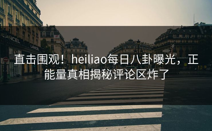 直击围观！heiliao每日八卦曝光，正能量真相揭秘评论区炸了