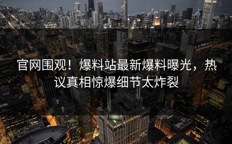 官网围观！爆料站最新爆料曝光，热议真相惊爆细节太炸裂