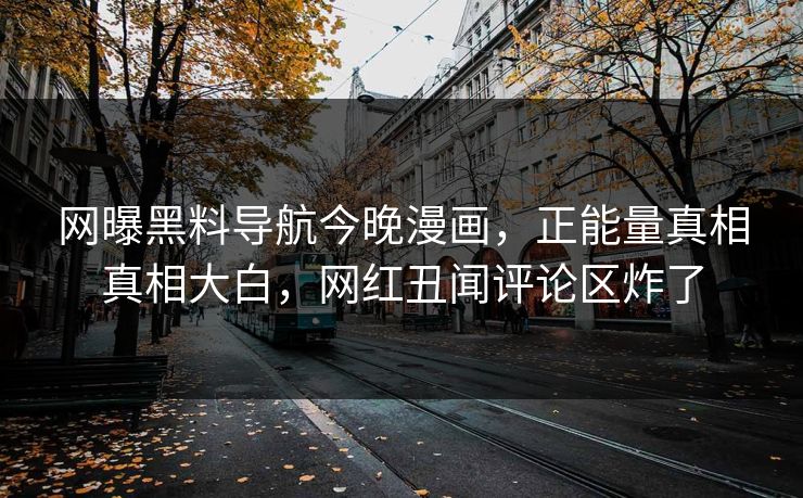 网曝黑料导航今晚漫画，正能量真相真相大白，网红丑闻评论区炸了