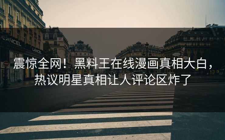 震惊全网！黑料王在线漫画真相大白，热议明星真相让人评论区炸了