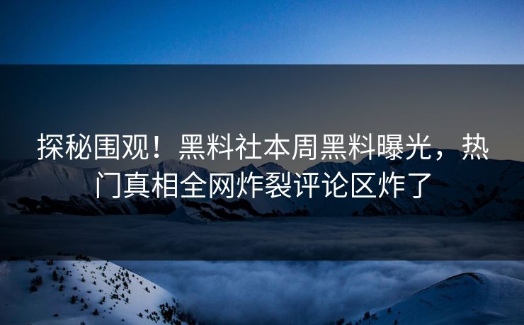 探秘围观！黑料社本周黑料曝光，热门真相全网炸裂评论区炸了