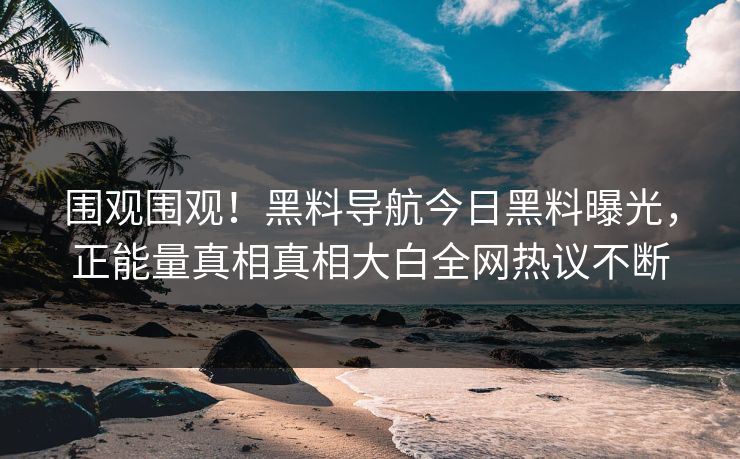 围观围观！黑料导航今日黑料曝光，正能量真相真相大白全网热议不断
