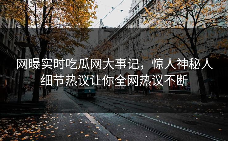 网曝实时吃瓜网大事记，惊人神秘人细节热议让你全网热议不断
