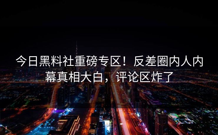 今日黑料社重磅专区！反差圈内人内幕真相大白，评论区炸了