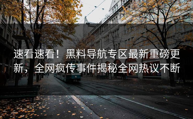 速看速看！黑料导航专区最新重磅更新，全网疯传事件揭秘全网热议不断