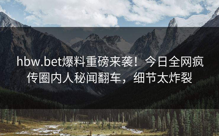hbw.bet爆料重磅来袭！今日全网疯传圈内人秘闻翻车，细节太炸裂