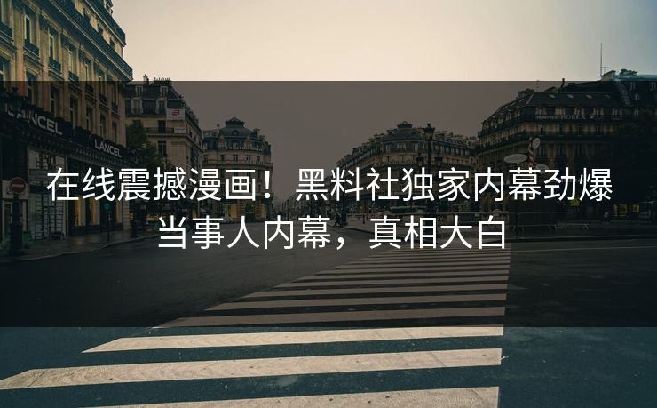 在线震撼漫画！黑料社独家内幕劲爆当事人内幕，真相大白