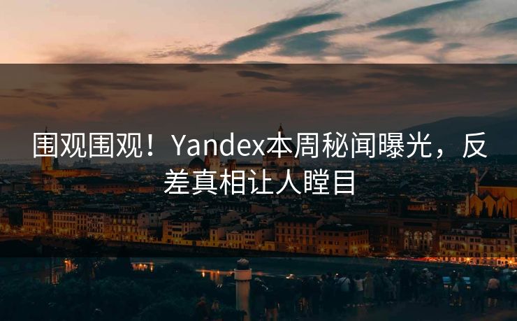 围观围观！Yandex本周秘闻曝光，反差真相让人瞠目