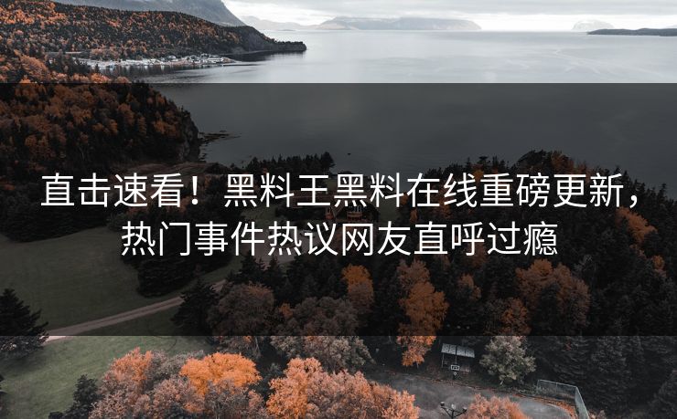 直击速看！黑料王黑料在线重磅更新，热门事件热议网友直呼过瘾