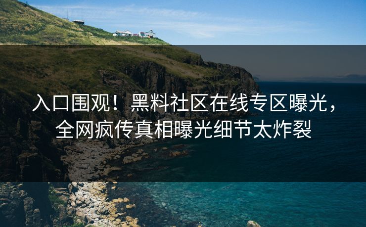 入口围观！黑料社区在线专区曝光，全网疯传真相曝光细节太炸裂