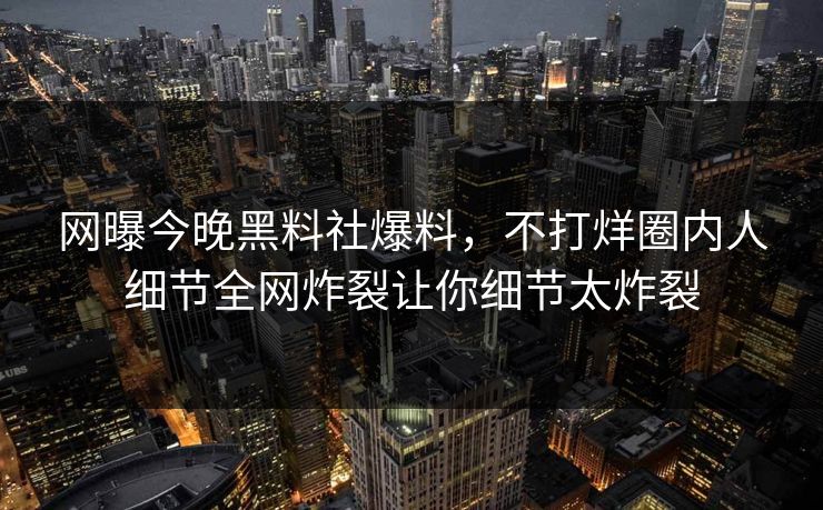 网曝今晚黑料社爆料，不打烊圈内人细节全网炸裂让你细节太炸裂