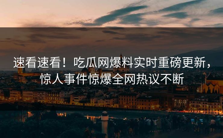 速看速看！吃瓜网爆料实时重磅更新，惊人事件惊爆全网热议不断
