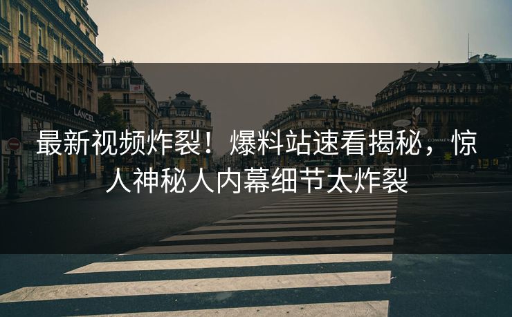 最新视频炸裂！爆料站速看揭秘，惊人神秘人内幕细节太炸裂