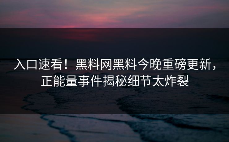 入口速看！黑料网黑料今晚重磅更新，正能量事件揭秘细节太炸裂